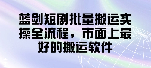 蓝剑短剧批量搬运实操全流程，市面上最好的搬运软件-卿云社