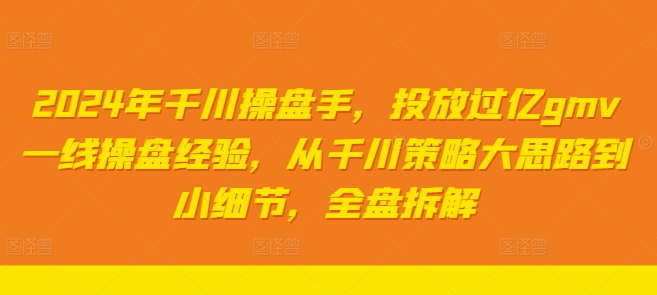 2024年千川操盘手，投放过亿gmv一线操盘经验，从千川策略大思路到小细节，全盘拆解-卿云社