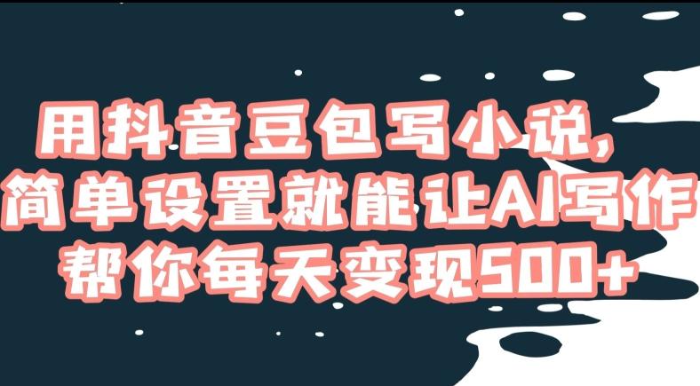 用抖音豆包写小说，简单设置就能让AI写作帮你每天变现500+【揭秘】-卿云社