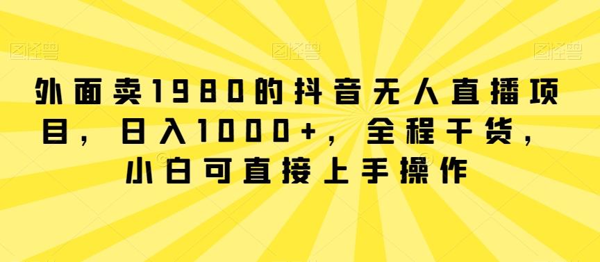 外面卖1980的抖音无人直播项目，日入1000+，全程干货，小白可直接上手操作【揭秘】-卿云社