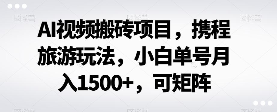 AI视频搬砖项目，携程旅游玩法，小白单号月入1500+，可矩阵-卿云社