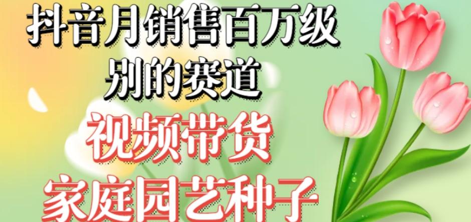 抖音月销售百万级别的赛道，视频带货家庭园艺种子，无需实拍小白可做-卿云社