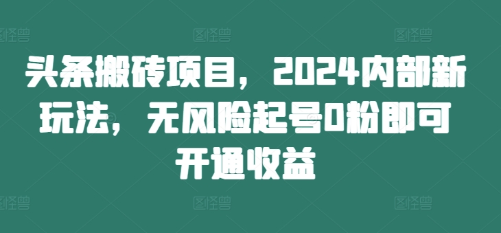 头条搬砖项目，2024内部新玩法，无风险起号0粉即可开通收益-卿云社