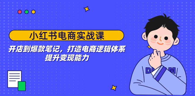 小红书电商实战课：开店到爆款笔记，打造电商逻辑体系，提升变现能力-卿云社