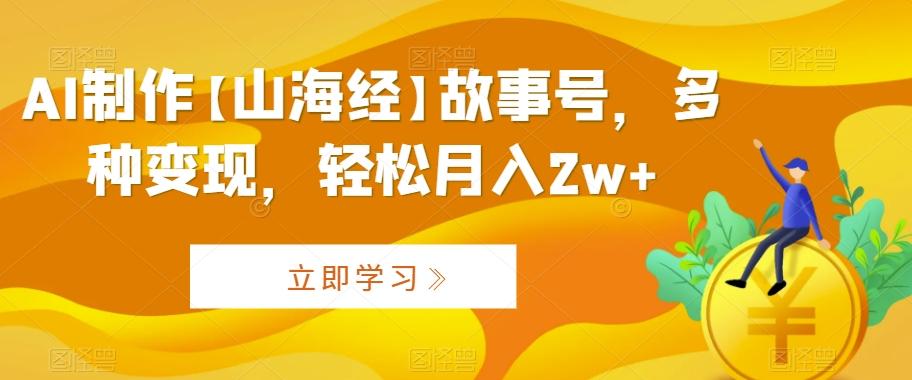 AI制作【山海经】故事号，多种变现，轻松月入2w+【揭秘】-卿云社