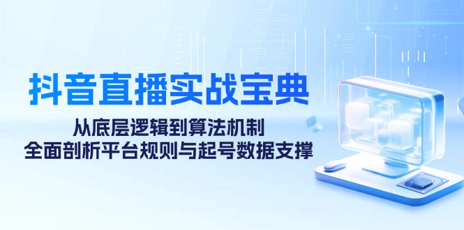 抖音直播实战宝典：从底层逻辑到算法机制，全面剖析平台规则与起号数据支撑-卿云社