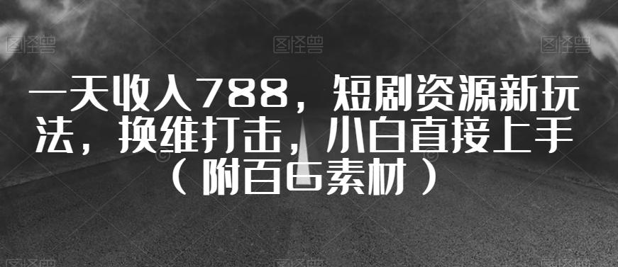 一天收入788，短剧资源新玩法，换维打击，小白直接上手（附百G素材）【揭秘】-卿云社