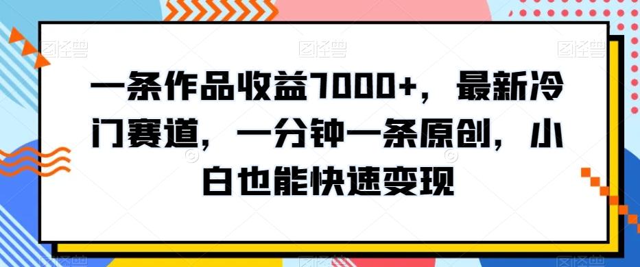 一条作品收益7000+，最新冷门赛道，一分钟一条原创，小白也能快速变现-卿云社