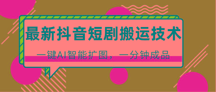 最新抖音短剧搬运技术，一键AI智能扩图，百分百过原创，秒过豆荚！-卿云社