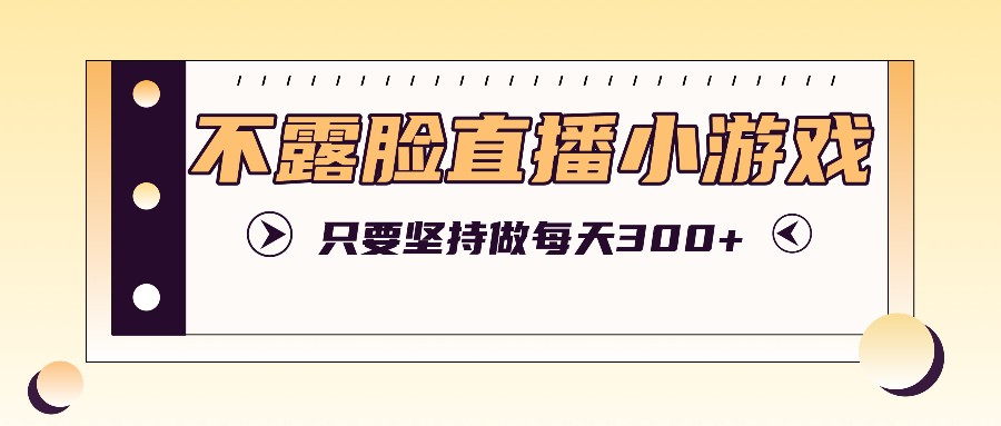 不露脸直播小游戏项目玩法，只要坚持做，轻松实现每天300+-卿云社