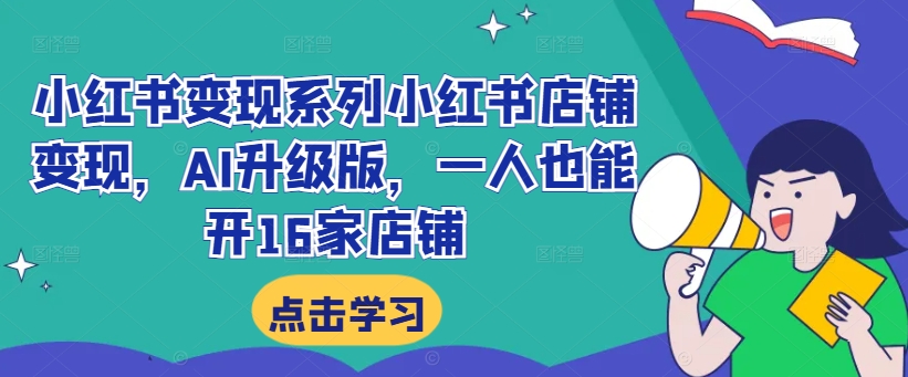 小红书变现系列小红书店铺变现，AI升级版，一人也能开16家店铺-卿云社