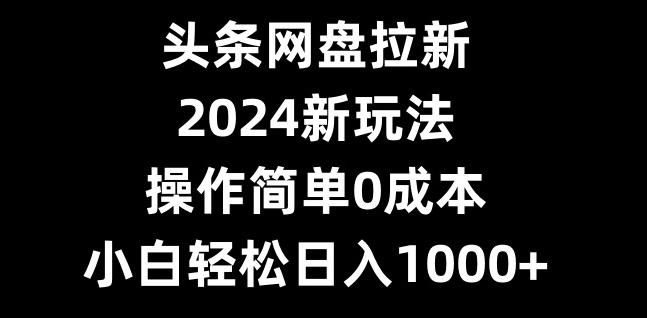 头条网盘拉新，2024新玩法，操作简单0成本，小白轻松日入1000+-卿云社