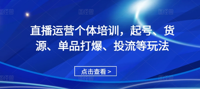 直播运营个体培训，起号、货源、单品打爆、投流等玩法-卿云社
