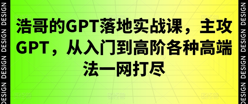 浩哥的GPT落地实战课，主攻GPT，从入门到高阶各种高端法一网打尽-卿云社