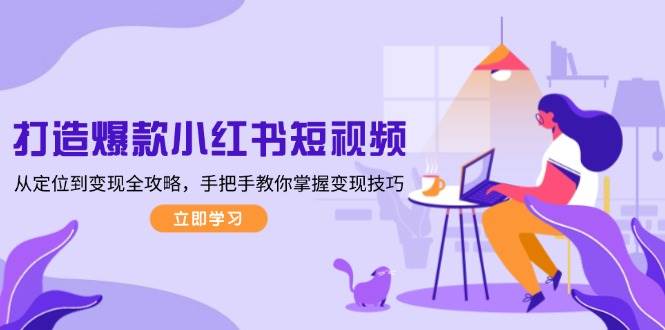 打造爆款小红书短视频，从定位到变现全攻略，手把手教你掌握变现技巧-卿云社
