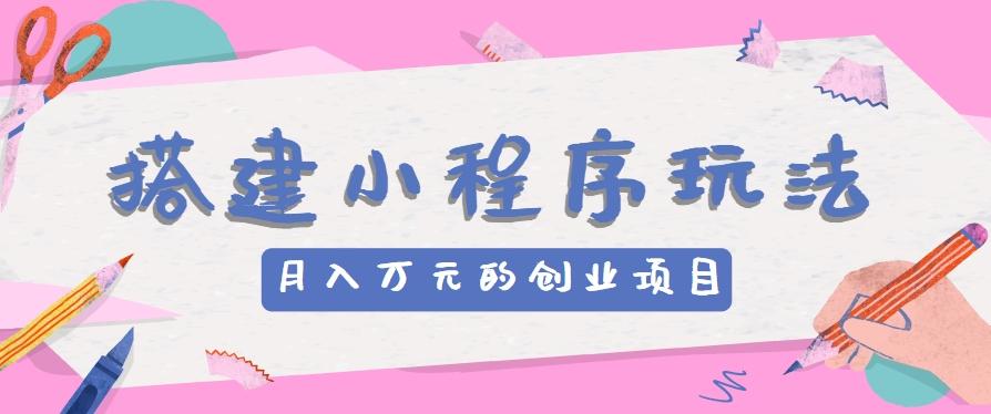 搭建小程序玩法分享，如何开启月收入万元的创业项目-卿云社