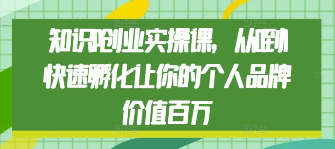 知识IP创业实操课，从0到1快速孵化让你的个人品牌价值百万-卿云社