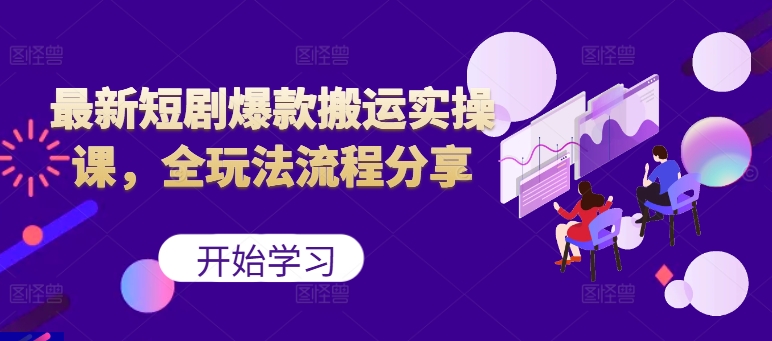 最新短剧爆款搬运实操课，全玩法流程分享(上)-卿云社