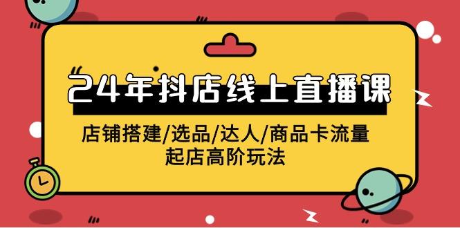 (9812期)2024年抖店线上直播课，店铺搭建/选品/达人/商品卡流量/起店高阶玩法-卿云社