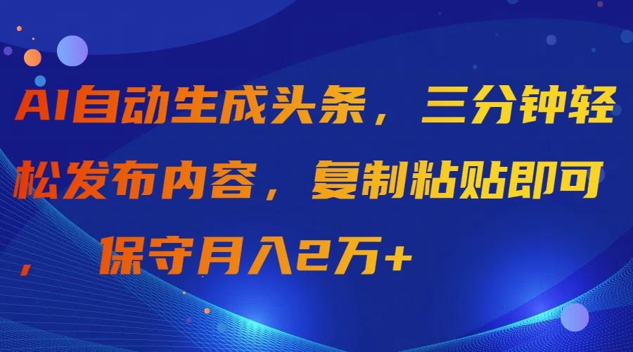 (9811期)AI自动生成头条，三分钟轻松发布内容，复制粘贴即可， 保守月入2万+-卿云社