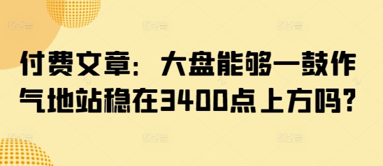 付费文章：大盘能够一鼓作气地站稳在3400点上方吗?-卿云社