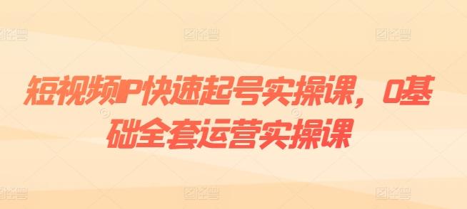 短视频IP快速起号实操课，0基础全套运营实操课，爆款内容设计+粉丝运营+内容变现-卿云社