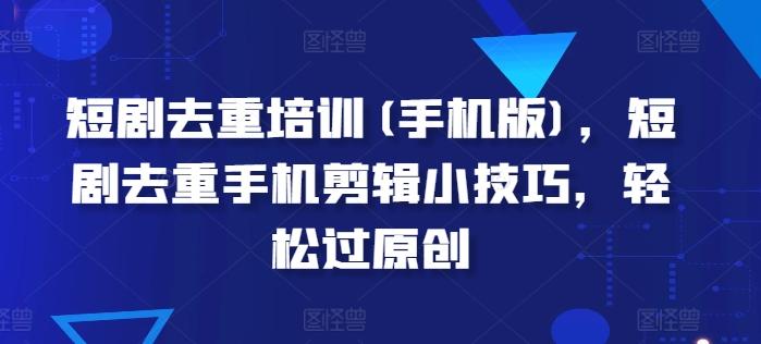 短剧去重培训(手机版)，短剧去重手机剪辑小技巧，轻松过原创-卿云社