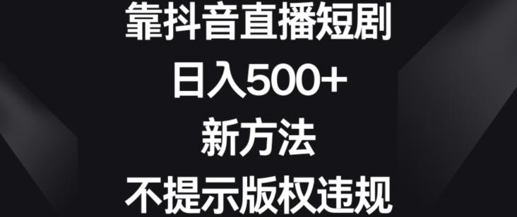 靠抖音直播短剧，日入500+，新方法、不提示版权违规【揭秘】-卿云社
