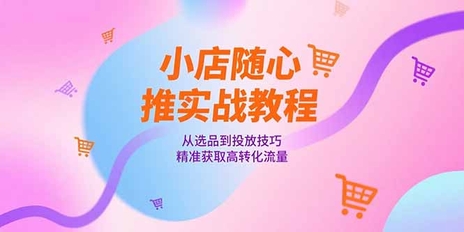 小店随心推实战教程，从选品到投放技巧，精准获取高转化流量-卿云社