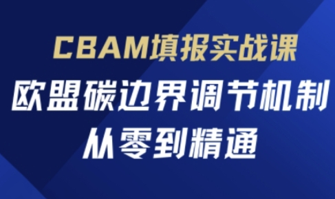 CBAM填报实战课，欧盟碳边界调节机制，从零到精通-卿云社