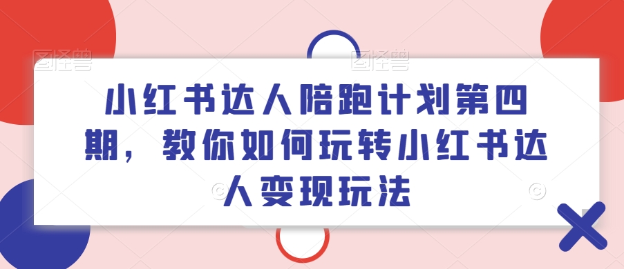小红书达人陪跑计划第四期，教你如何玩转小红书达人变现玩法-卿云社