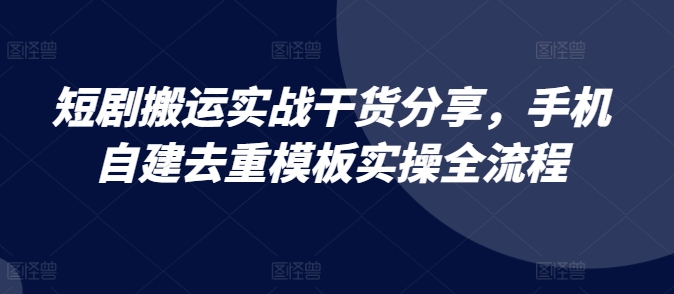 短剧搬运实战干货分享，手机自建去重模板实操全流程-卿云社