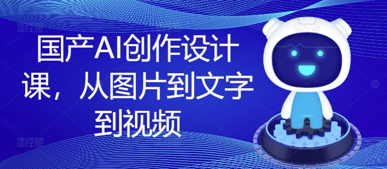 国产AI创作设计课，从图片到文字到视频-卿云社