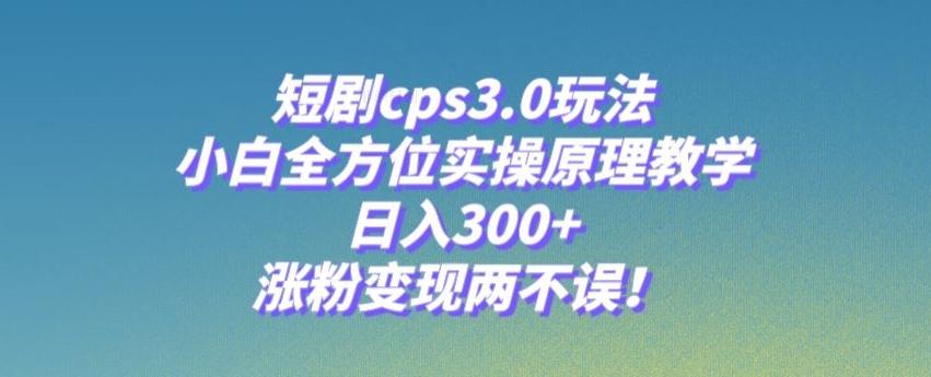 短剧cps3.0玩法，小白全方位实操原理教学，日入300+，涨粉变现两不误！-卿云社