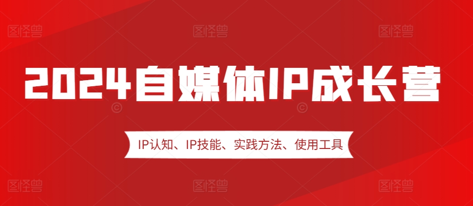 2024自媒体IP成长营，IP认知、IP技能、实践方法、使用工具、嘉宾分享等-卿云社