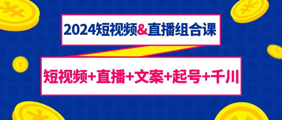 (9426期)2024短视频&直播组合课：短视频+直播+文案+起号+千川(67节课)-卿云社