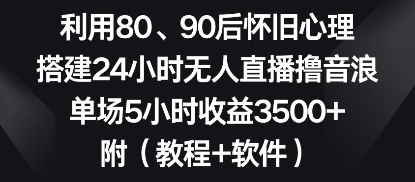 利用80、90后怀旧心理，搭建24小时无人直播撸音浪，单场5小时收益3500+(教程+软件)【揭秘】-卿云社