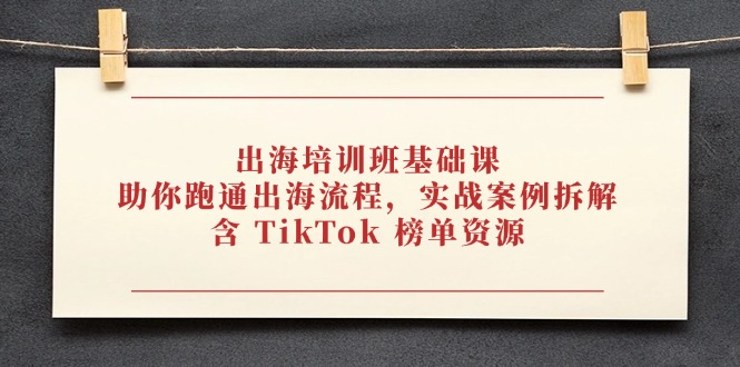 出海培训班基础课，助你跑通出海流程，实战案例拆解，含 TikTok 榜单资源-卿云社