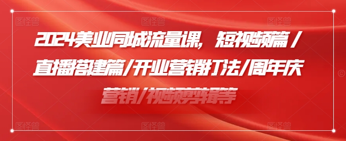 2024美业同城流量课，短视频篇 /直播搭建篇/开业营销打法/周年庆营销/视频剪辑等-卿云社