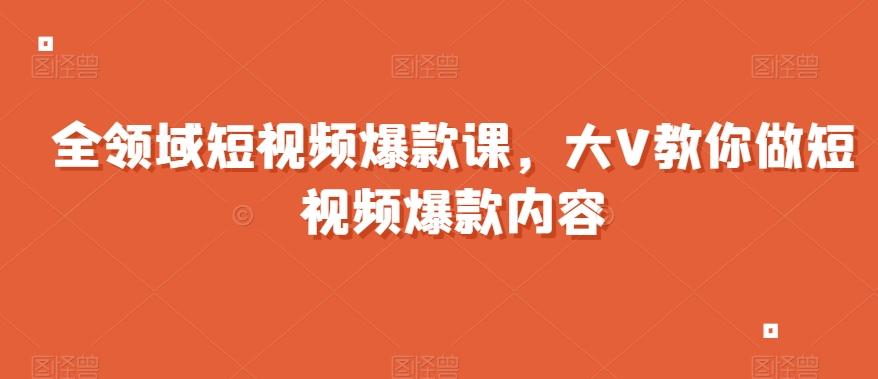 全领域短视频爆款课，全网两千万粉丝大V教你做短视频爆款内容-卿云社