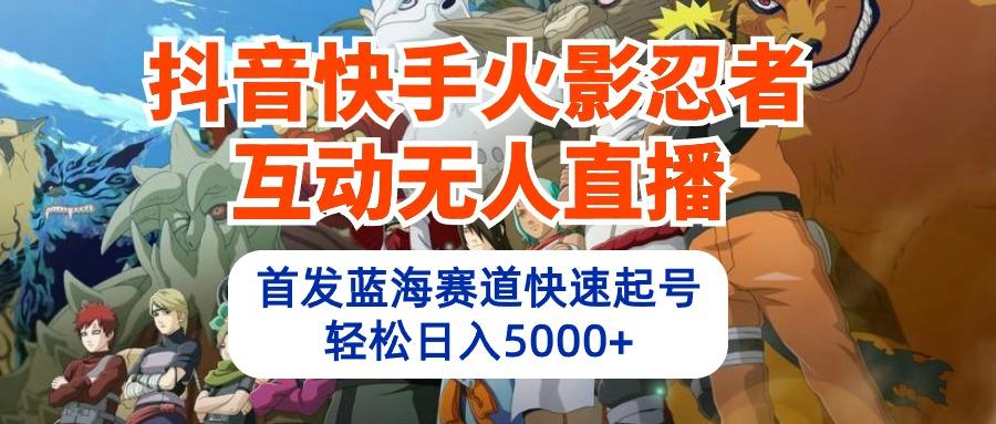 (10026期)抖音快手火影忍者互动无人直播 蓝海赛道快速起号 日入5000+教程+软件+素材-卿云社