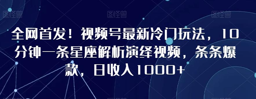 全网首发！视频号最新冷门玩法，10分钟一条星座解析演绎视频，条条爆款，日收入1000+【揭秘】-卿云社