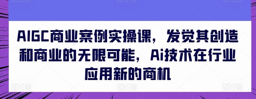 AIGC商业案例实操课，发觉其创造和商业的无限可能，Ai技术在行业应用新的商机-卿云社