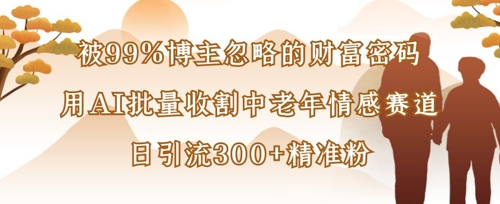 被99%博主忽略的财富密码：用AI批量收割中老年情感赛道，日引流300+精准粉-卿云社