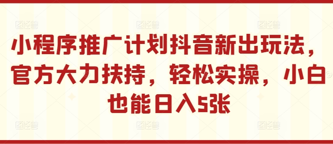 小程序推广计划抖音新出玩法，官方大力扶持，轻松实操，小白也能日入5张【揭秘】-卿云社