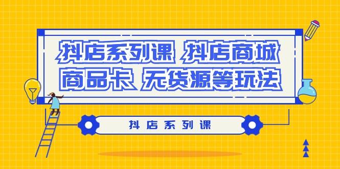 抖店系列课，​抖店商城、商品卡、无货源等玩法-卿云社