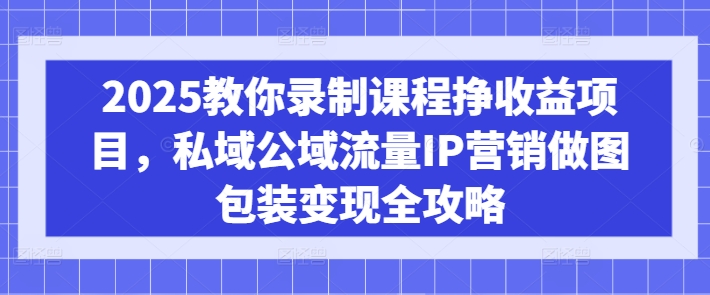 2025教你录制课程挣收益项目，私域公域流量IP营销做图包装变现全攻略-卿云社