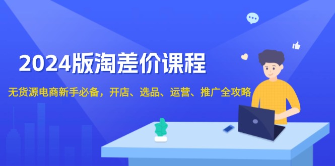 2024版淘差价课程，无货源电商新手必备，开店、选品、运营、推广全攻略-卿云社