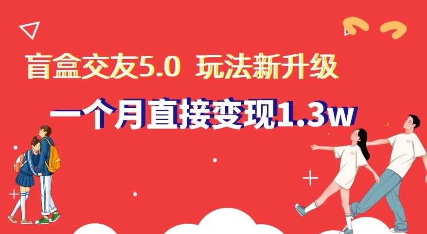 盲盒交友5.0，玩法全新升级，一个月直接变现1.3W，新手小白轻松上手【揭秘】-卿云社