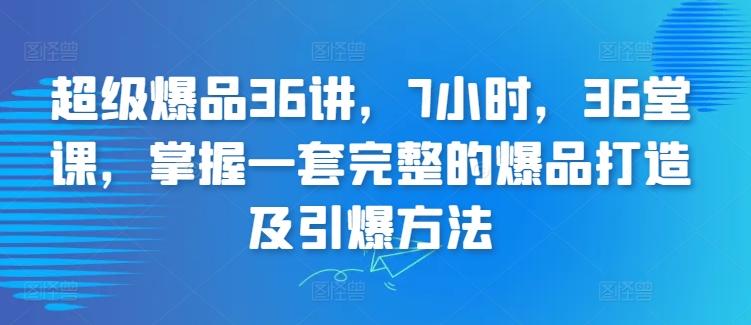 超级爆品36讲，7小时，36堂课，掌握一套完整的爆品打造及引爆方法-卿云社